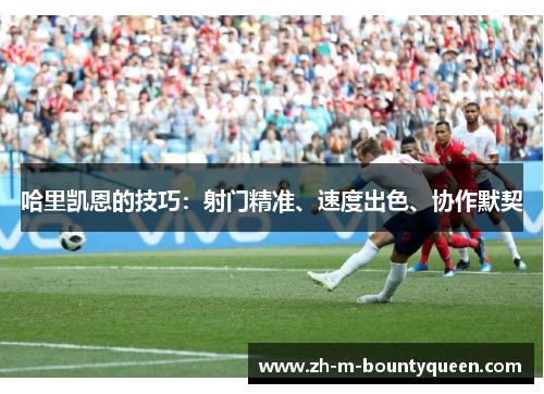 哈里凯恩的技巧：射门精准、速度出色、协作默契