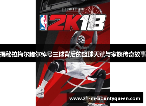 揭秘拉梅尔鲍尔绰号三球背后的篮球天赋与家族传奇故事 揭秘拉梅尔鲍尔绰号三球背后的篮球天赋与家族传奇故事