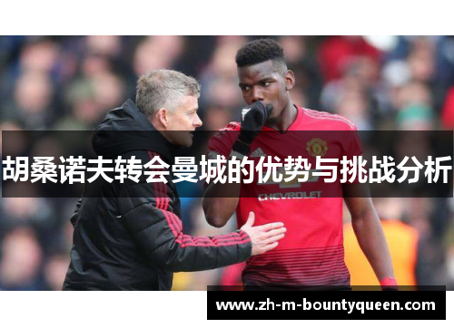 胡桑诺夫转会曼城的优势与挑战分析 胡桑诺夫转会曼城的优势与挑战分析