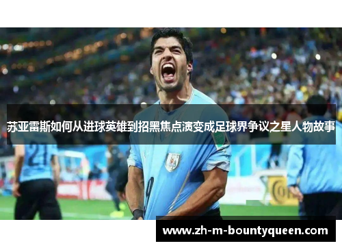 苏亚雷斯如何从进球英雄到招黑焦点演变成足球界争议之星人物故事 苏亚雷斯如何从进球英雄到招黑焦点演变成足球界争议之星人物故事