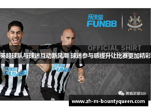 英超球队与球迷互动新风潮 球迷参与感提升让比赛更加精彩