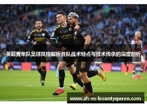 英超青年队足球风格解析各队战术特点与技术传承的深度剖析