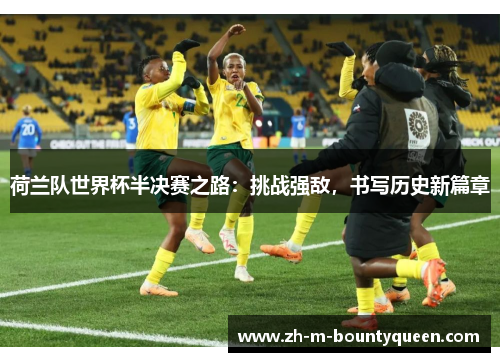 荷兰队世界杯半决赛之路:挑战强敌,书写历史新篇章 荷兰队世界杯半决赛之路:挑战强敌,书写历史新篇章
