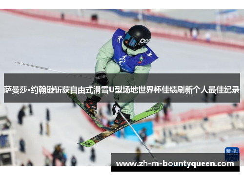 萨曼莎·约翰逊斩获自由式滑雪U型场地世界杯佳绩刷新个人最佳纪录 萨曼莎·约翰逊斩获自由式滑雪U型场地世界杯佳绩刷新个人最佳纪录