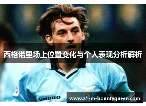 西格诺里场上位置变化与个人表现分析解析