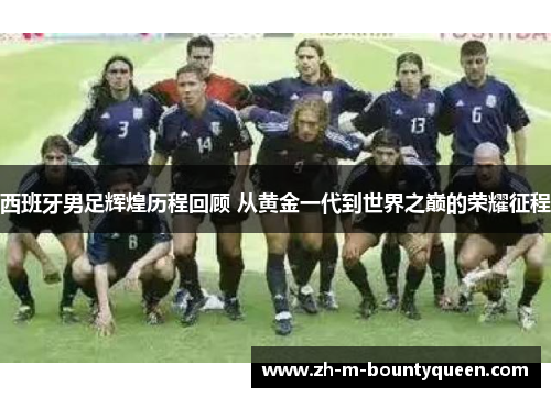 西班牙男足辉煌历程回顾 从黄金一代到世界之巅的荣耀征程