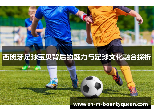 西班牙足球宝贝背后的魅力与足球文化融合探析 西班牙足球宝贝背后的魅力与足球文化融合探析