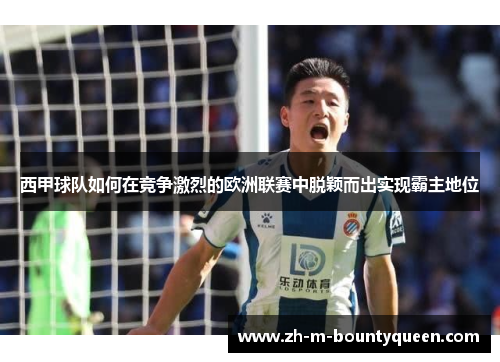 西甲球队如何在竞争激烈的欧洲联赛中脱颖而出实现霸主地位 西甲球队如何在竞争激烈的欧洲联赛中脱颖而出实现霸主地位