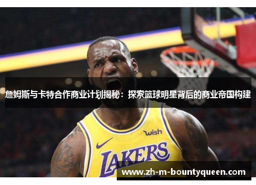 詹姆斯与卡特合作商业计划揭秘:探索篮球明星背后的商业帝国构建 詹姆斯与卡特合作商业计划揭秘:探索篮球明星背后的商业帝国构建