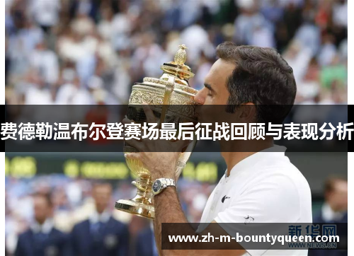 费德勒温布尔登赛场最后征战回顾与表现分析 费德勒温布尔登赛场最后征战回顾与表现分析
