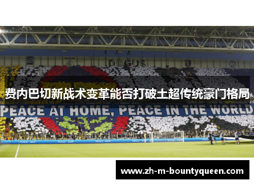 费内巴切新战术变革能否打破土超传统豪门格局 费内巴切新战术变革能否打破土超传统豪门格局