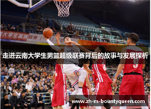 走进云南大学生男篮超级联赛背后的故事与发展探析 走进云南大学生男篮超级联赛背后的故事与发展探析
