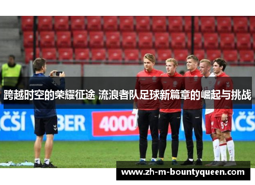 跨越时空的荣耀征途 流浪者队足球新篇章的崛起与挑战