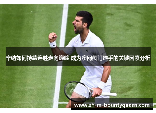 辛纳如何持续连胜走向巅峰 成为澳网热门选手的关键因素分析 辛纳如何持续连胜走向巅峰 成为澳网热门选手的关键因素分析