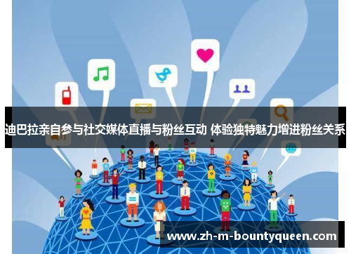 迪巴拉亲自参与社交媒体直播与粉丝互动 体验独特魅力增进粉丝关系