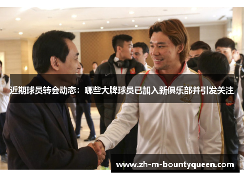 近期球员转会动态:哪些大牌球员已加入新俱乐部并引发关注 近期球员转会动态:哪些大牌球员已加入新俱乐部并引发关注