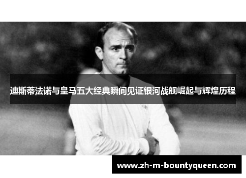 迪斯蒂法诺与皇马五大经典瞬间见证银河战舰崛起与辉煌历程 迪斯蒂法诺与皇马五大经典瞬间见证银河战舰崛起与辉煌历程