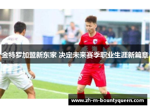 金特罗加盟新东家 决定未来赛季职业生涯新篇章 金特罗加盟新东家 决定未来赛季职业生涯新篇章