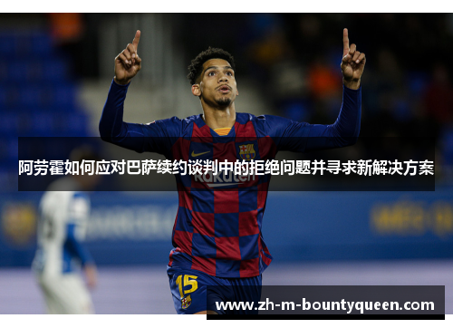 阿劳霍如何应对巴萨续约谈判中的拒绝问题并寻求新解决方案