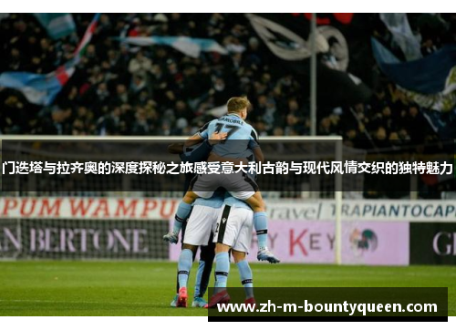 门迭塔与拉齐奥的深度探秘之旅感受意大利古韵与现代风情交织的独特魅力