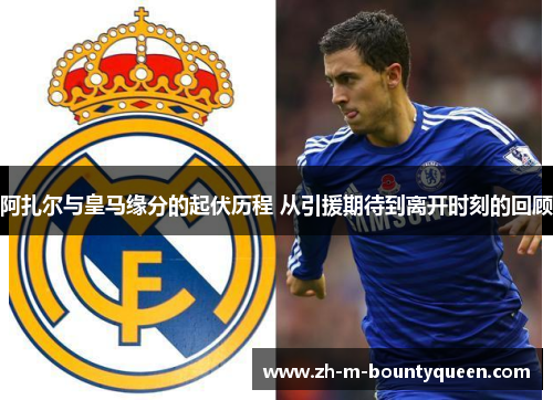 阿扎尔与皇马缘分的起伏历程 从引援期待到离开时刻的回顾 阿扎尔与皇马缘分的起伏历程 从引援期待到离开时刻的回顾