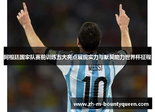阿根廷国家队赛前训练五大亮点展现实力与默契助力世界杯征程