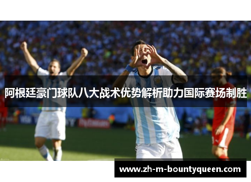阿根廷豪门球队八大战术优势解析助力国际赛场制胜 阿根廷豪门球队八大战术优势解析助力国际赛场制胜