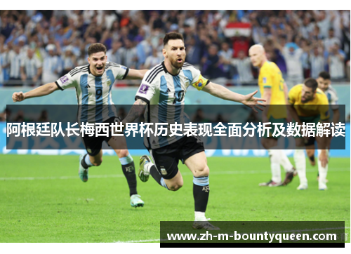 阿根廷队长梅西世界杯历史表现全面分析及数据解读
