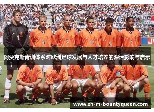 阿贾克斯青训体系对欧洲足球发展与人才培养的深远影响与启示