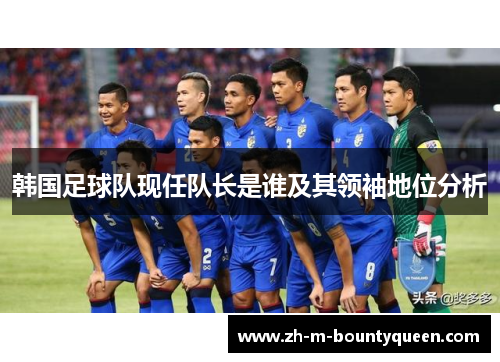 韩国足球队现任队长是谁及其领袖地位分析
