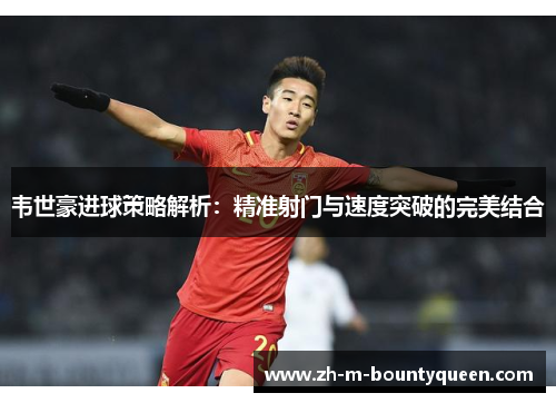 韦世豪进球策略解析:精准射门与速度突破的完美结合 韦世豪进球策略解析:精准射门与速度突破的完美结合