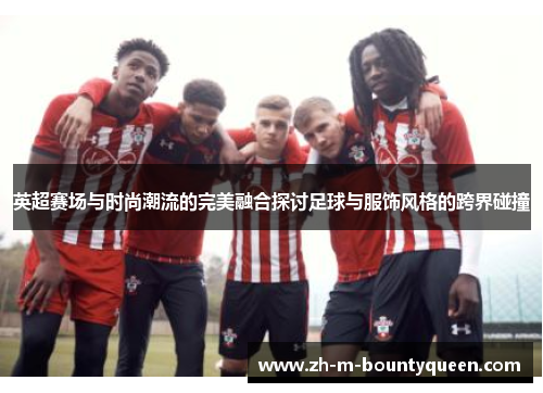 英超赛场与时尚潮流的完美融合探讨足球与服饰风格的跨界碰撞 英超赛场与时尚潮流的完美融合探讨足球与服饰风格的跨界碰撞