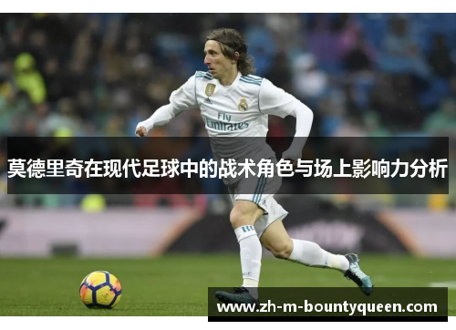 莫德里奇在现代足球中的战术角色与场上影响力分析 莫德里奇在现代足球中的战术角色与场上影响力分析