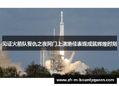 见证火箭队复仇之夜阿门上演绝佳表现成就辉煌时刻 见证火箭队复仇之夜阿门上演绝佳表现成就辉煌时刻