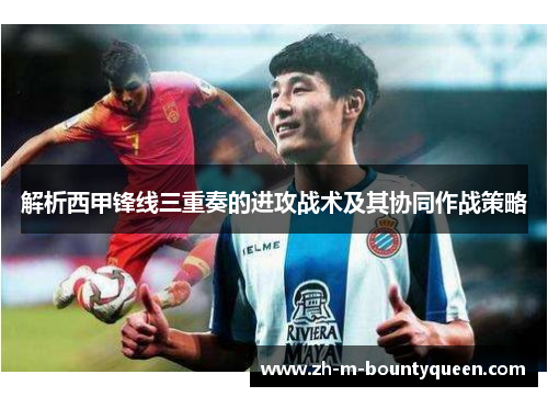解析西甲锋线三重奏的进攻战术及其协同作战策略 解析西甲锋线三重奏的进攻战术及其协同作战策略