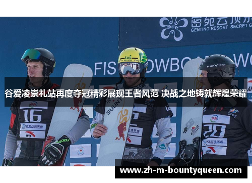 谷爱凌崇礼站再度夺冠精彩展现王者风范 决战之地铸就辉煌荣耀 谷爱凌崇礼站再度夺冠精彩展现王者风范 决战之地铸就辉煌荣耀