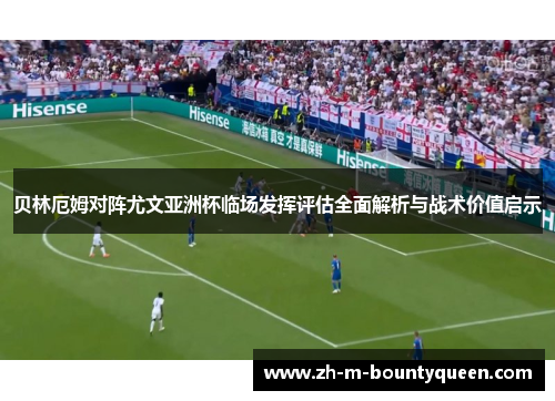 贝林厄姆对阵尤文亚洲杯临场发挥评估全面解析与战术价值启示