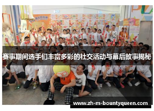赛事期间选手们丰富多彩的社交活动与幕后故事揭秘 赛事期间选手们丰富多彩的社交活动与幕后故事揭秘