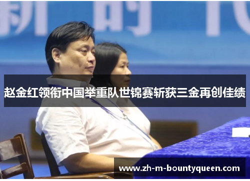 赵金红领衔中国举重队世锦赛斩获三金再创佳绩 赵金红领衔中国举重队世锦赛斩获三金再创佳绩