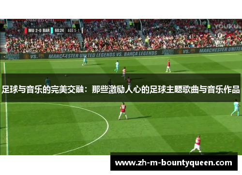 足球与音乐的完美交融：那些激励人心的足球主题歌曲与音乐作品