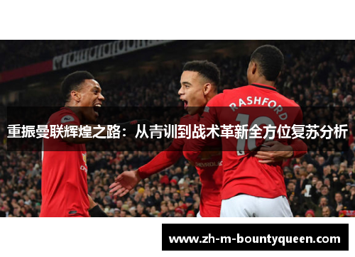 重振曼联辉煌之路:从青训到战术革新全方位复苏分析 重振曼联辉煌之路:从青训到战术革新全方位复苏分析