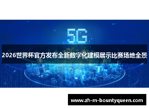 2026世界杯官方发布全新数字化建模展示比赛场地全景 2026世界杯官方发布全新数字化建模展示比赛场地全景