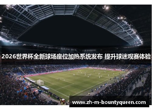 2026世界杯全新球场座位加热系统发布 提升球迷观赛体验