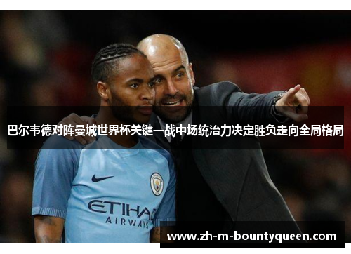 巴尔韦德对阵曼城世界杯关键一战中场统治力决定胜负走向全局格局 巴尔韦德对阵曼城世界杯关键一战中场统治力决定胜负走向全局格局