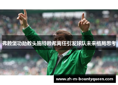 弗赖堡功勋教头施特赖希离任引发球队未来格局思考