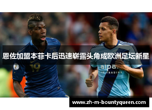 恩佐加盟本菲卡后迅速崭露头角成欧洲足坛新星 恩佐加盟本菲卡后迅速崭露头角成欧洲足坛新星