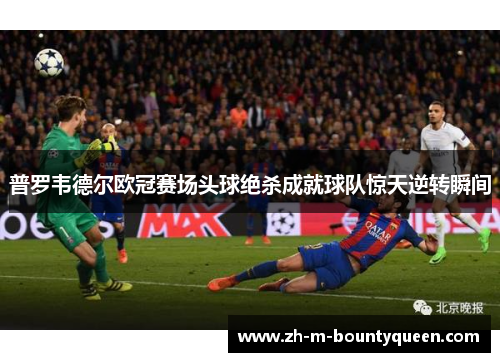 普罗韦德尔欧冠赛场头球绝杀成就球队惊天逆转瞬间 普罗韦德尔欧冠赛场头球绝杀成就球队惊天逆转瞬间
