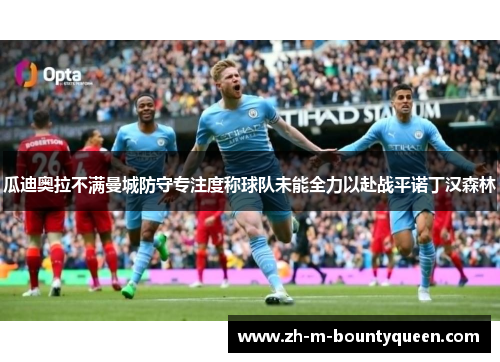 瓜迪奥拉不满曼城防守专注度称球队未能全力以赴战平诺丁汉森林