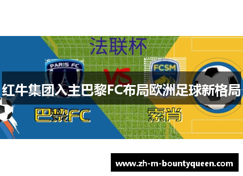 红牛集团入主巴黎FC布局欧洲足球新格局 红牛集团入主巴黎FC布局欧洲足球新格局
