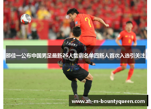 邵佳一公布中国男足最新26人集训名单四新人首次入选引关注